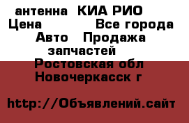 антенна  КИА РИО 3  › Цена ­ 1 000 - Все города Авто » Продажа запчастей   . Ростовская обл.,Новочеркасск г.